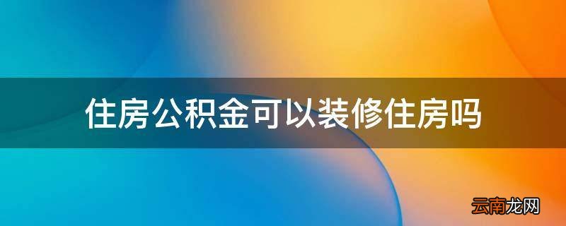 住房公积金可以装修住房吗