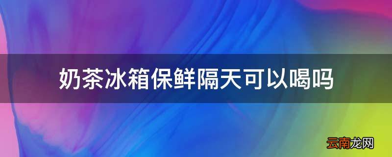 奶茶冰箱保鲜隔天可以喝吗