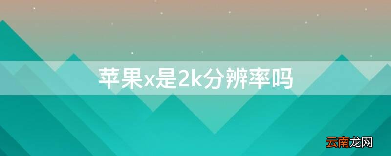 iPhonex是2k分辨率吗 苹果x是几k分辨率