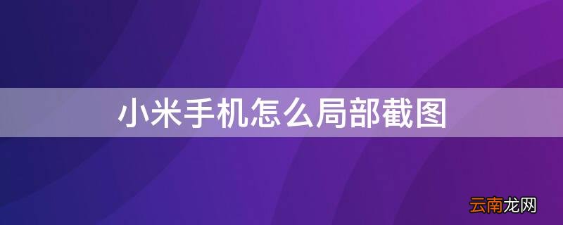 小米手机怎么局部截图啊 小米手机怎么局部截图