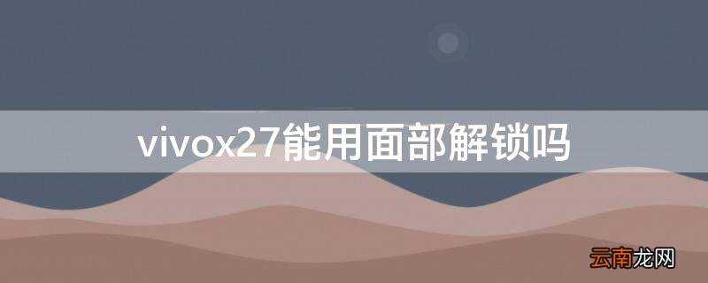 vivox27能用面部解锁吗 vivox27可以用面部解锁吗