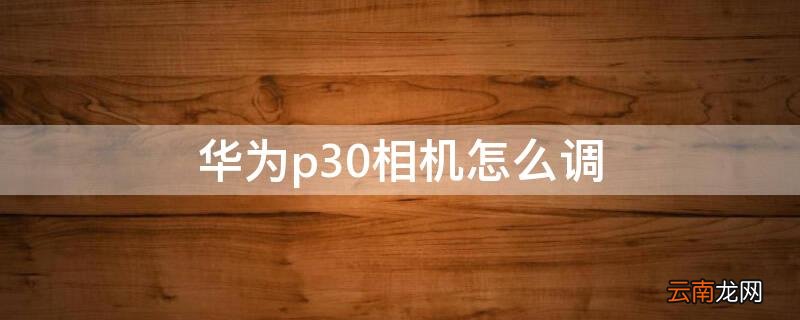 华为p30相机怎么调 华为p30相机怎么调亮度