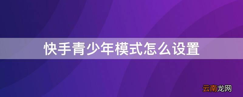 快手青少年模式怎么设置 快手青少年模式怎么设置的视频