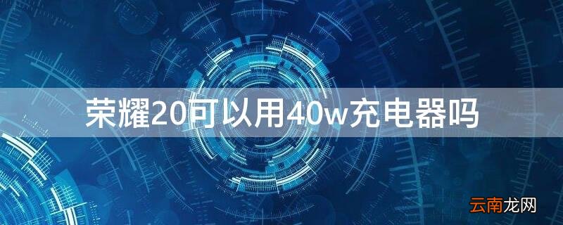 荣耀20可以用40w充电器吗知乎 荣耀20可以用40w充电器吗