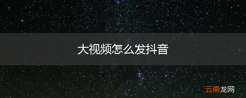 大视频怎么发抖音