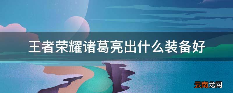 王者荣耀诸葛亮出什么装备好