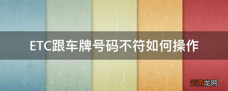 ETC跟车牌号码不符如何操作