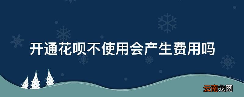 开通花呗不使用会产生费用吗