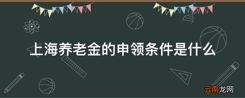 上海养老金的申领条件是什么