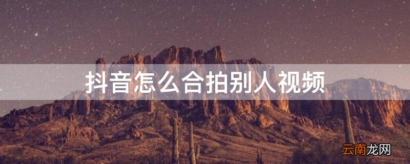 抖音怎么合拍别人视频 自己怎么拍抖音视频