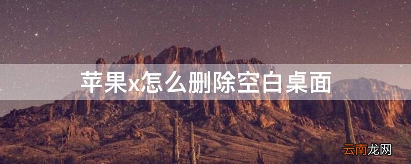 苹果x怎么删除空白桌面 iPhonex怎么删除空白桌面