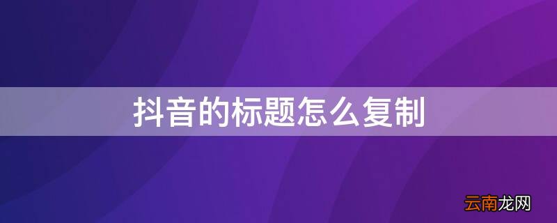 抖音的标题怎么复制到微信 抖音的标题怎么复制