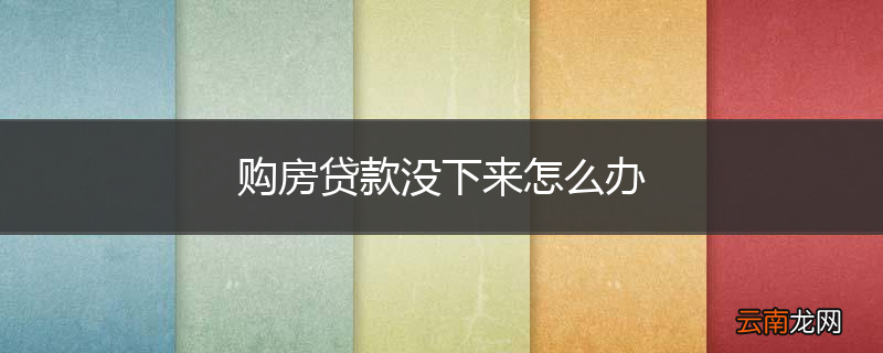 购房贷款没下来怎么办