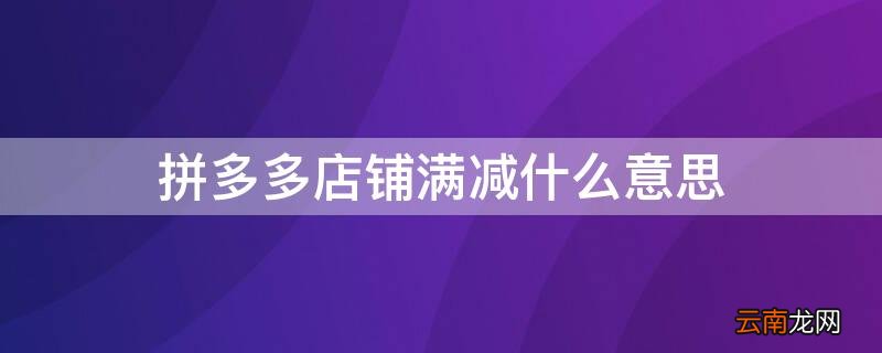 拼多多店铺满减什么意思 拼多多店铺满减什么意思啊