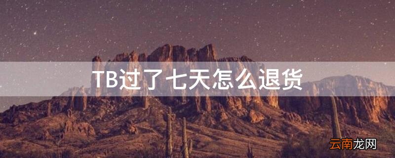 过了7天退货时间怎么退货 TB过了七天怎么退货