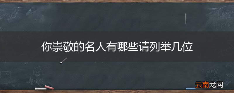 你崇敬的名人有哪些请列举几位