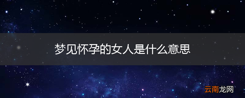 梦见怀孕的女人是什么意思