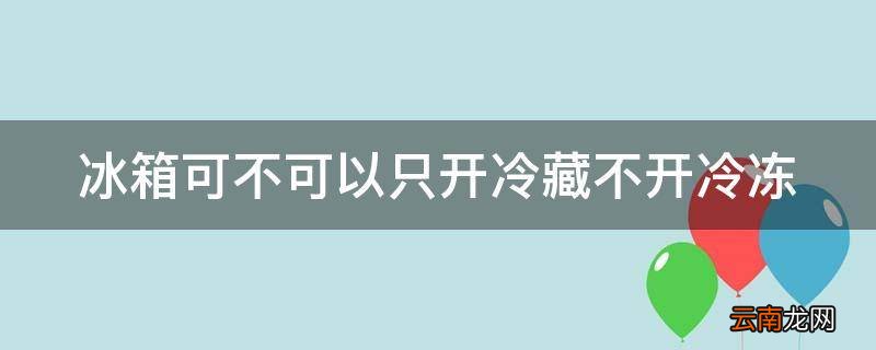 冰箱可不可以只开冷藏不开冷冻