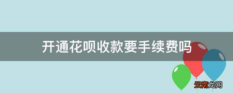 开通花呗收款要手续费吗