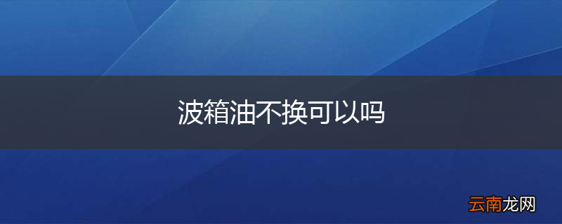 波箱油不换可以吗