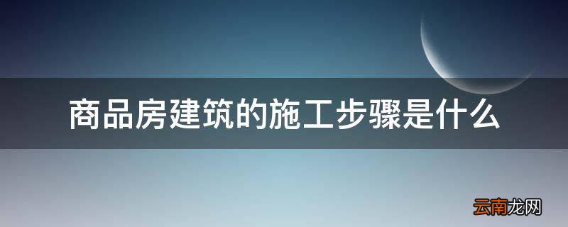 商品房建筑的施工步骤是什么