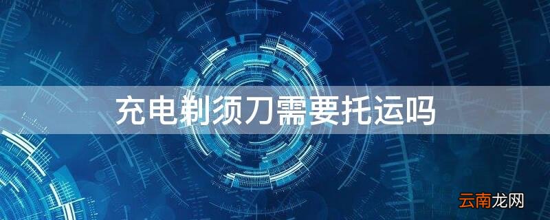 充电剃须刀需要托运吗 充电剃须刀需要托运吗现在