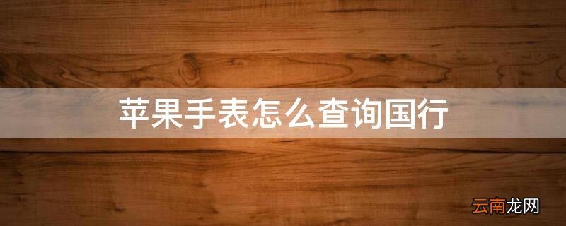 苹果手表查询国行 iPhone手表怎么查询国行
