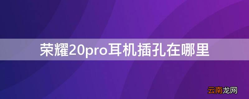 荣耀20pro耳机插孔在哪里 荣耀20pro耳机插口在哪