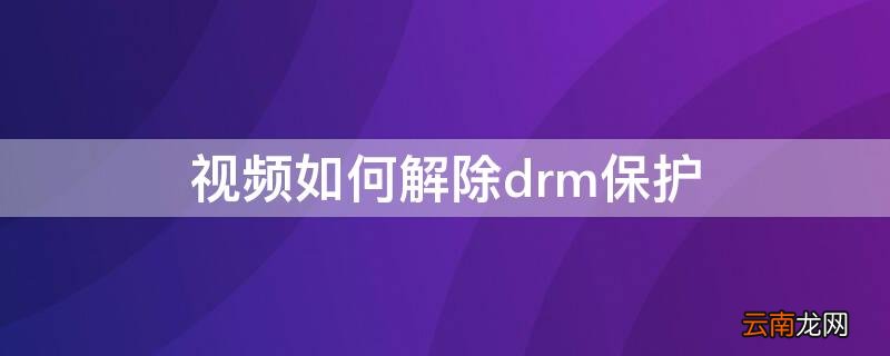 视频保护怎么解除 视频如何解除drm保护