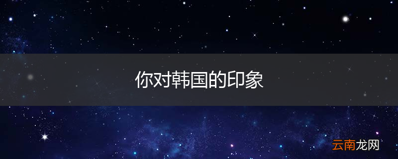 你对韩国的印象