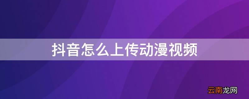 抖音怎么上传动漫视频教程 抖音怎么上传动漫视频