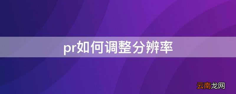 pr如何调整分辨率 pr中如何调整分辨率