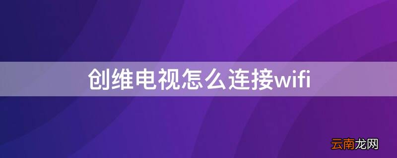 创维电视怎么连接wifi 老式创维电视怎么连接wifi