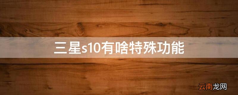 三星s10功能介绍 三星s10有啥特殊功能