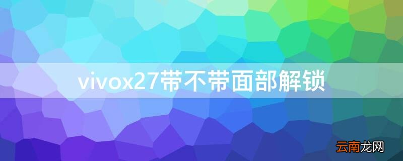 vivox27带不带面部解锁 vivo x27带不带面部识别解锁