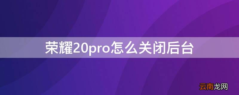 荣耀20pro怎样关闭已开应用 荣耀20pro怎么关闭后台