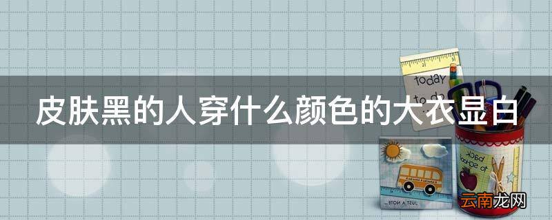 皮肤黑的人穿什么颜色的大衣显白
