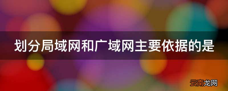 划分局域网和广域网主要依据的是