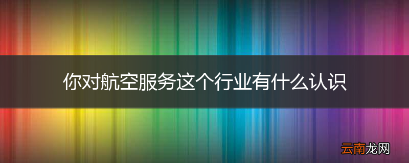 你对航空服务这个行业有什么认识