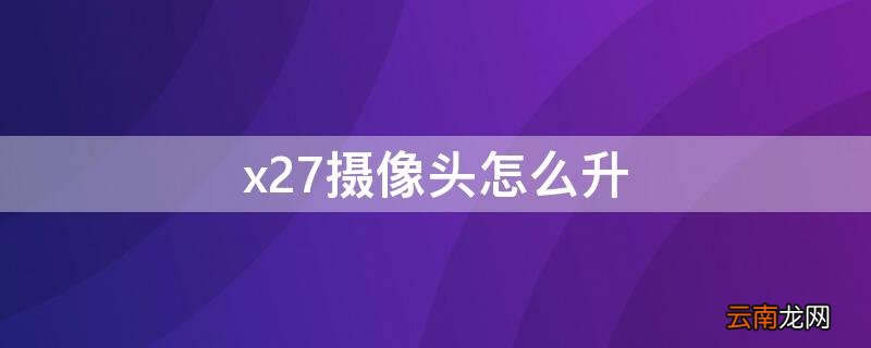 x27pro升降摄像头使用教程 x27摄像头怎么升