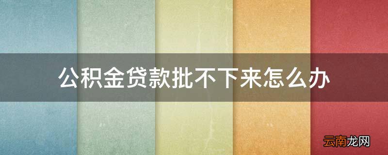 公积金贷款批不下来怎么办