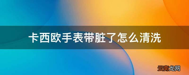 卡西欧手表带脏了怎么清洗