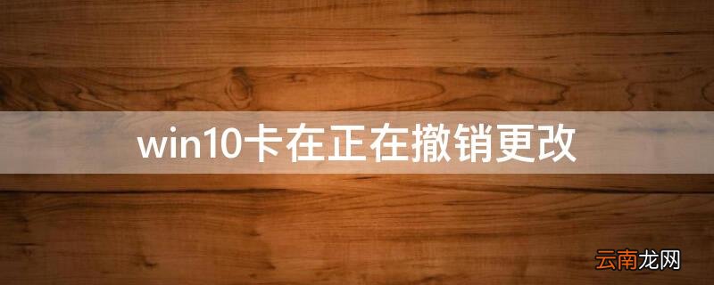 win10卡在正在撤销更改怎么办 win10卡在正在撤销更改
