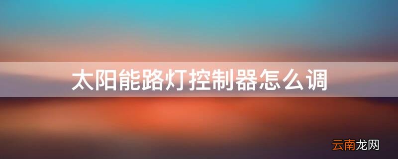 太阳能控制器使用说明 太阳能路灯控制器怎么调