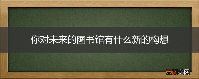 你对未来的图书馆有什么新的构想