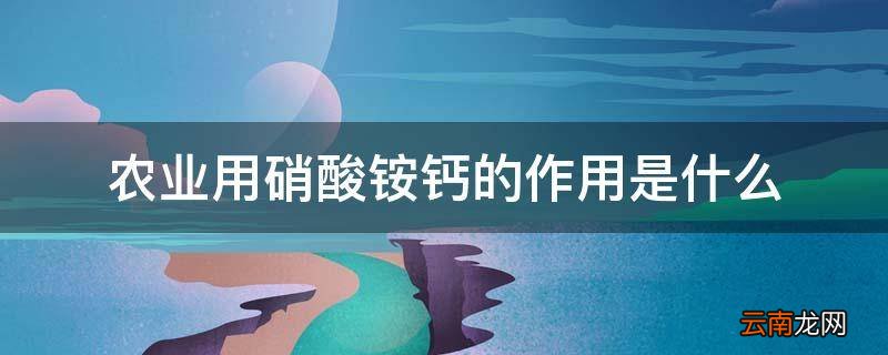 农业用硝酸铵钙的作用是什么