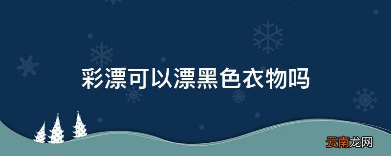彩漂可以漂黑色衣物吗
