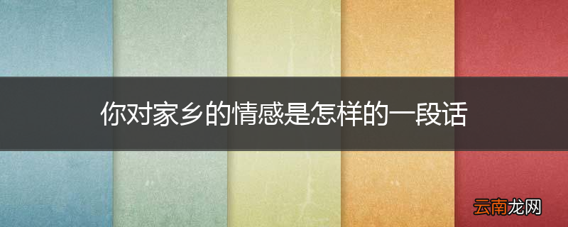 你对家乡的情感是怎样的一段话