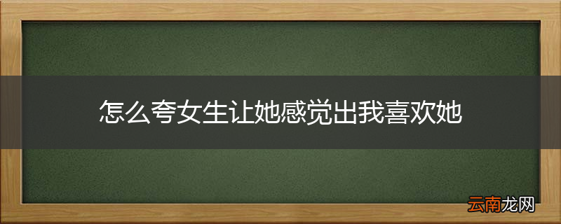怎么夸女生让她感觉出我喜欢她