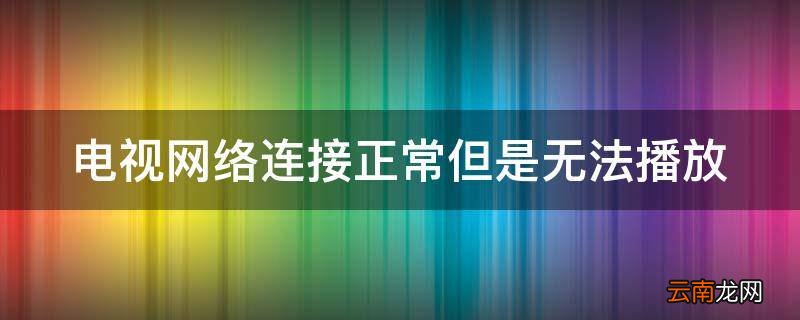 电视网络连接正常但是无法播放
